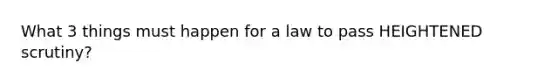 What 3 things must happen for a law to pass HEIGHTENED scrutiny?