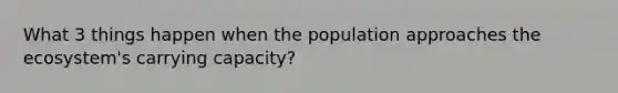 What 3 things happen when the population approaches <a href='https://www.questionai.com/knowledge/k49x5J3j3W-the-ecosystem' class='anchor-knowledge'>the ecosystem</a>'s carrying capacity?