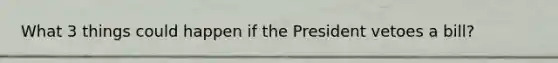 What 3 things could happen if the President vetoes a bill?