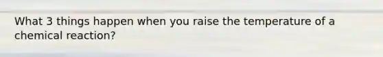 What 3 things happen when you raise the temperature of a chemical reaction?