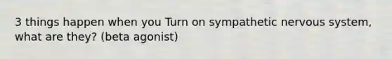 3 things happen when you Turn on sympathetic nervous system, what are they? (beta agonist)