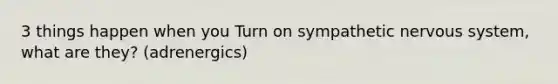 3 things happen when you Turn on sympathetic nervous system, what are they? (adrenergics)