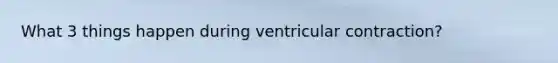 What 3 things happen during ventricular contraction?