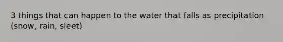 3 things that can happen to the water that falls as precipitation (snow, rain, sleet)