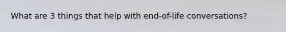 What are 3 things that help with end-of-life conversations?