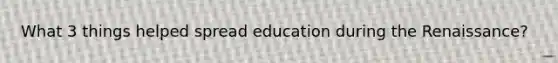 What 3 things helped spread education during the Renaissance?