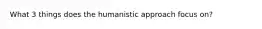 What 3 things does the humanistic approach focus on?