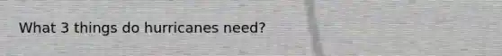 What 3 things do hurricanes need?