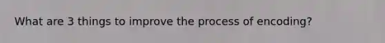 What are 3 things to improve the process of encoding?