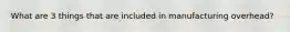 What are 3 things that are included in manufacturing overhead?