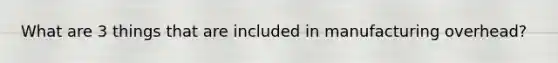 What are 3 things that are included in manufacturing overhead?