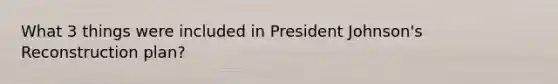 What 3 things were included in President Johnson's Reconstruction plan?