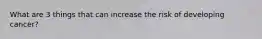 What are 3 things that can increase the risk of developing cancer?