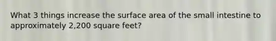 What 3 things increase the surface area of the small intestine to approximately 2,200 square feet?