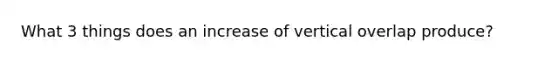 What 3 things does an increase of vertical overlap produce?