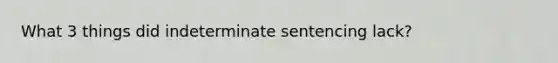 What 3 things did indeterminate sentencing lack?