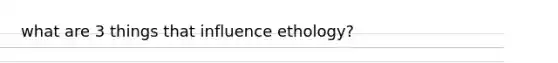 what are 3 things that influence ethology?