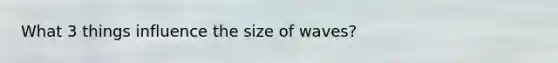 What 3 things influence the size of waves?