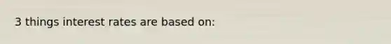 3 things interest rates are based on: