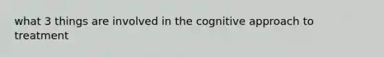 what 3 things are involved in the cognitive approach to treatment