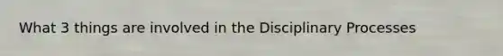 What 3 things are involved in the Disciplinary Processes