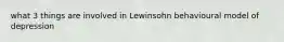 what 3 things are involved in Lewinsohn behavioural model of depression