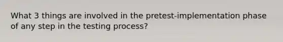 What 3 things are involved in the pretest-implementation phase of any step in the testing process?