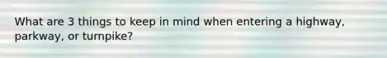 What are 3 things to keep in mind when entering a highway, parkway, or turnpike?