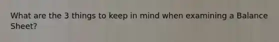 What are the 3 things to keep in mind when examining a Balance Sheet?