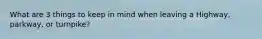 What are 3 things to keep in mind when leaving a Highway, parkway, or turnpike?