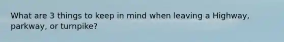 What are 3 things to keep in mind when leaving a Highway, parkway, or turnpike?