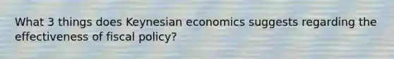 What 3 things does Keynesian economics suggests regarding the effectiveness of fiscal policy?