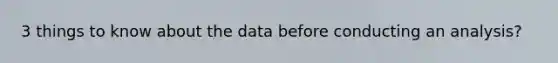 3 things to know about the data before conducting an analysis?