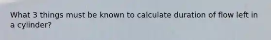 What 3 things must be known to calculate duration of flow left in a cylinder?