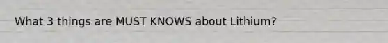 What 3 things are MUST KNOWS about Lithium?