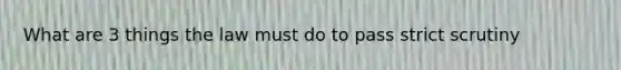 What are 3 things the law must do to pass strict scrutiny