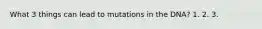 What 3 things can lead to mutations in the DNA? 1. 2. 3.