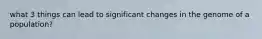 what 3 things can lead to significant changes in the genome of a population?