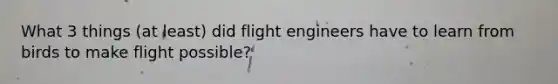 What 3 things (at least) did flight engineers have to learn from birds to make flight possible?