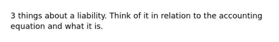 3 things about a liability. Think of it in relation to the accounting equation and what it is.