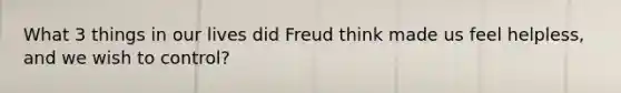 What 3 things in our lives did Freud think made us feel helpless, and we wish to control?