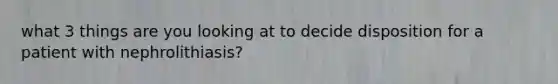 what 3 things are you looking at to decide disposition for a patient with nephrolithiasis?