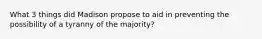 What 3 things did Madison propose to aid in preventing the possibility of a tyranny of the majority?