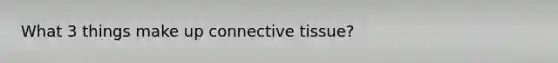 What 3 things make up connective tissue?