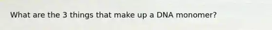 What are the 3 things that make up a DNA monomer?