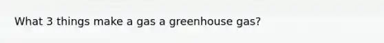 What 3 things make a gas a greenhouse gas?