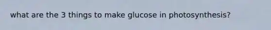 what are the 3 things to make glucose in photosynthesis?