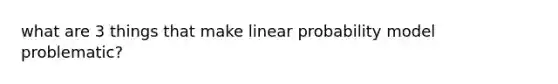 what are 3 things that make linear probability model problematic?