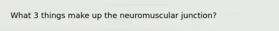 What 3 things make up the neuromuscular junction?