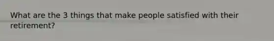 What are the 3 things that make people satisfied with their retirement?